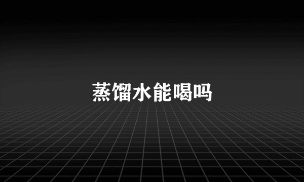蒸馏水能喝吗