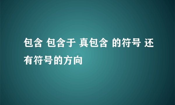 包含 包含于 真包含 的符号 还有符号的方向