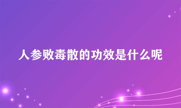 人参败毒散的功效是什么呢