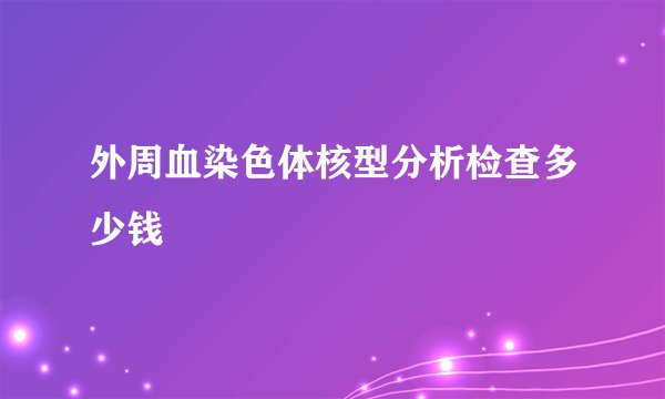 外周血染色体核型分析检查多少钱