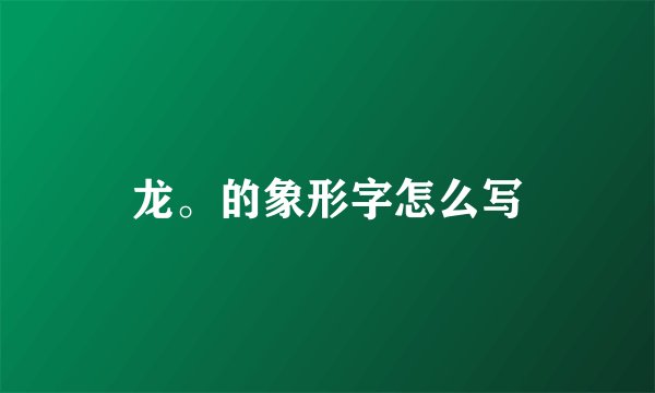龙。的象形字怎么写
