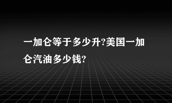 一加仑等于多少升?美国一加仑汽油多少钱?