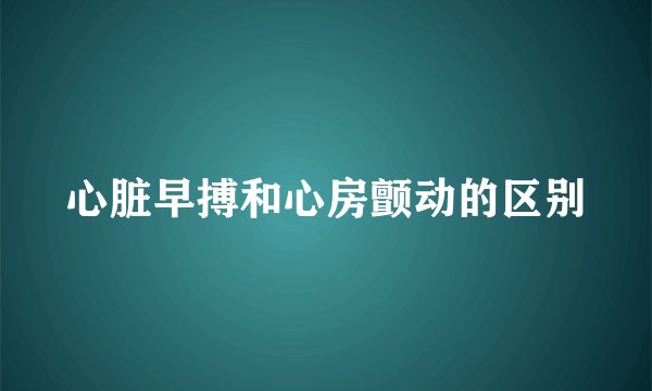 心脏早搏和心房颤动的区别