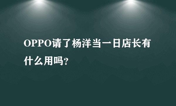 OPPO请了杨洋当一日店长有什么用吗？