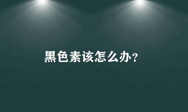 黑色素该怎么办？