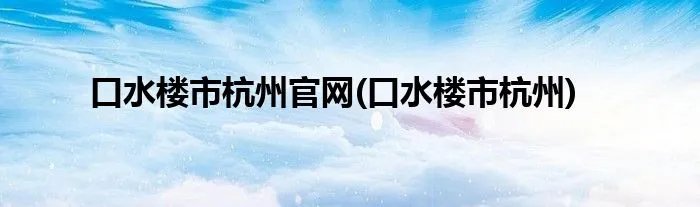 口水楼市杭州官网(口水楼市杭州)