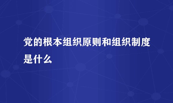 党的根本组织原则和组织制度是什么