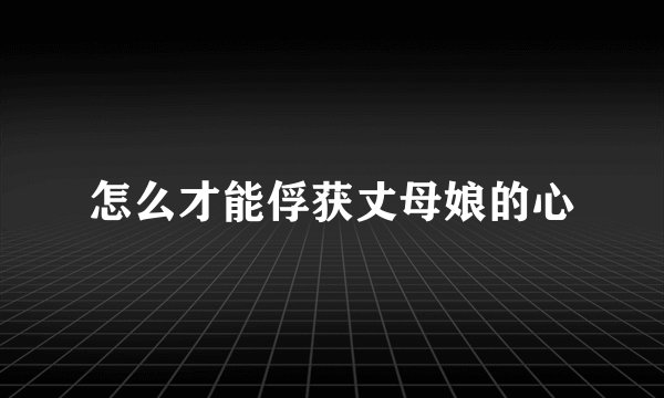 怎么才能俘获丈母娘的心