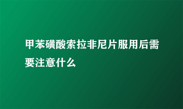 甲苯磺酸索拉非尼片服用后需要注意什么