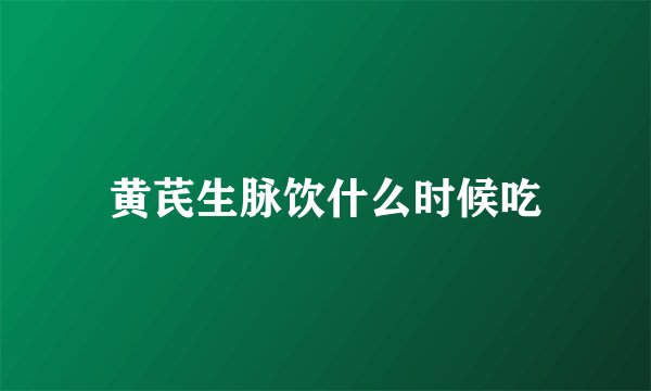 黄芪生脉饮什么时候吃