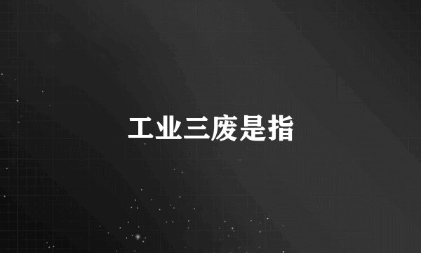 工业三废是指