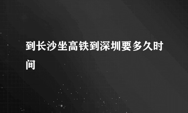 到长沙坐高铁到深圳要多久时间