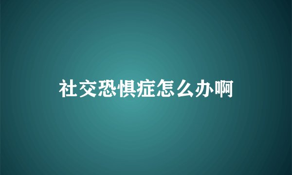 社交恐惧症怎么办啊