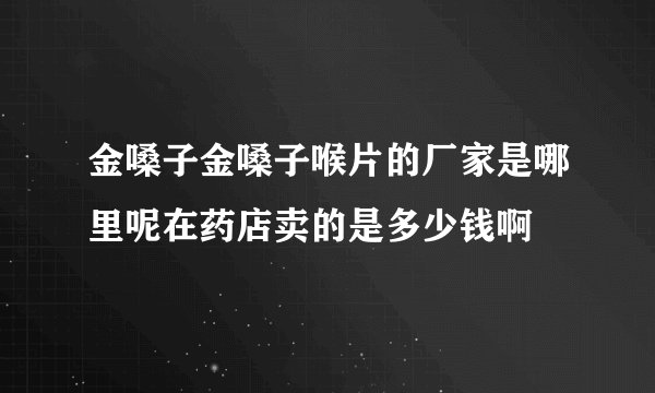 金嗓子金嗓子喉片的厂家是哪里呢在药店卖的是多少钱啊