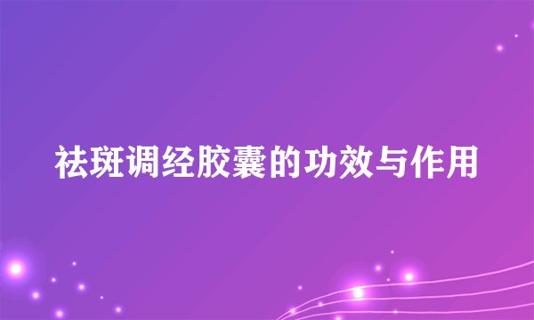 祛斑调经胶囊的功效与作用