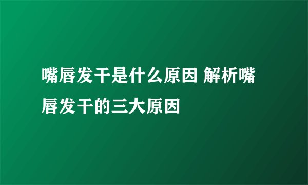 嘴唇发干是什么原因 解析嘴唇发干的三大原因