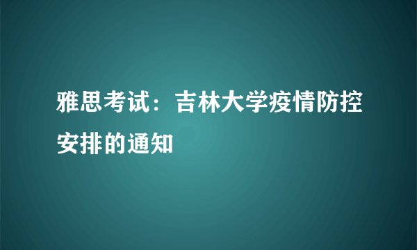雅思考试:吉林大学疫情防控安排的通知