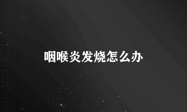 咽喉炎发烧怎么办