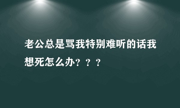 老公总是骂我特别难听的话我想死怎么办？？？