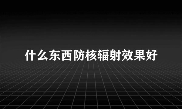 什么东西防核辐射效果好
