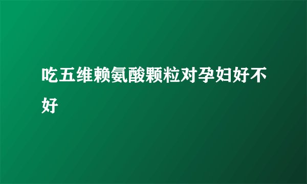 吃五维赖氨酸颗粒对孕妇好不好