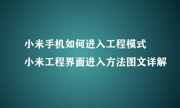 小米手机如何进入工程模式 小米工程界面进入方法图文详解