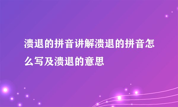 溃退的拼音讲解溃退的拼音怎么写及溃退的意思