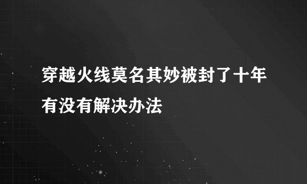 穿越火线莫名其妙被封了十年有没有解决办法