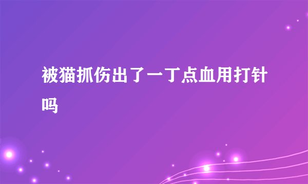 被猫抓伤出了一丁点血用打针吗