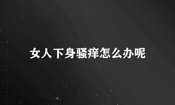 女人下身骚痒怎么办呢