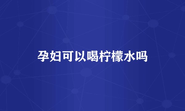 孕妇可以喝柠檬水吗