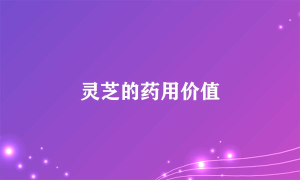 灵芝的药用价值
