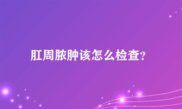 肛周脓肿该怎么检查？