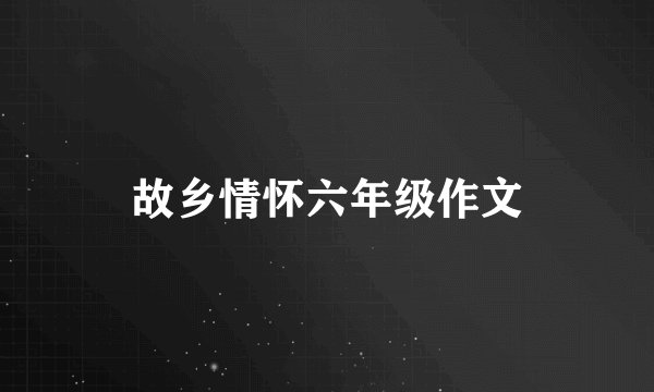 故乡情怀六年级作文