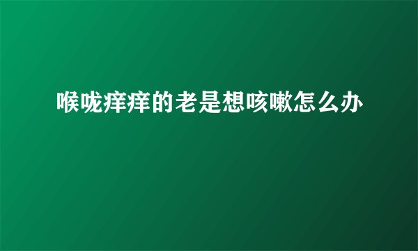 喉咙痒痒的老是想咳嗽怎么办