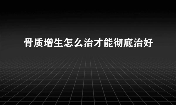 骨质增生怎么治才能彻底治好