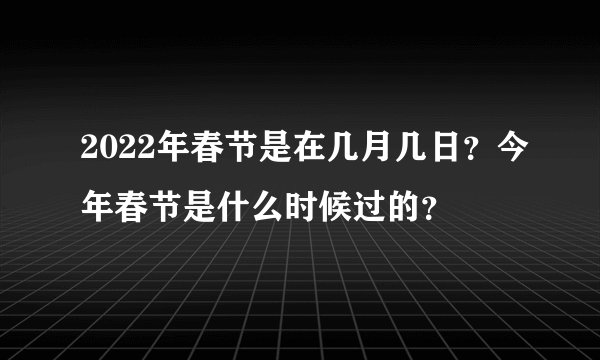 2022年春节是在几月几日？今年春节是什么时候过的？
