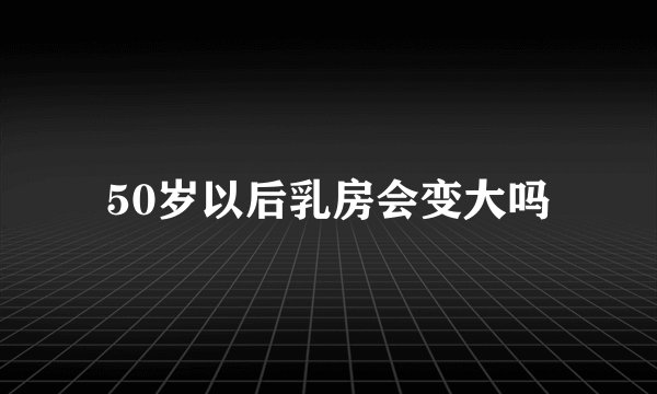 50岁以后乳房会变大吗