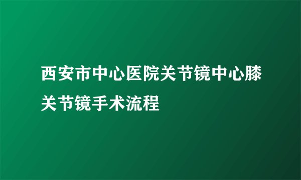 西安市中心医院关节镜中心膝关节镜手术流程