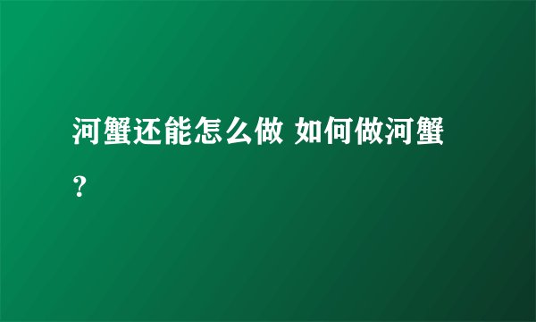 河蟹还能怎么做 如何做河蟹?