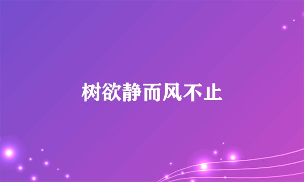树欲静而风不止