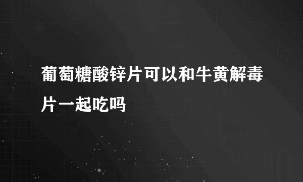 葡萄糖酸锌片可以和牛黄解毒片一起吃吗