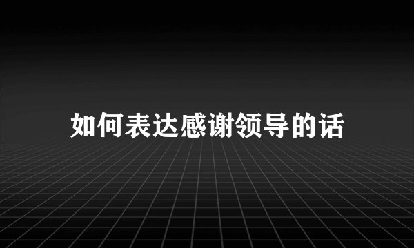 如何表达感谢领导的话