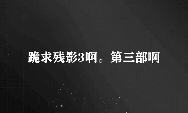 跪求残影3啊。第三部啊