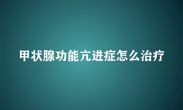 甲状腺功能亢进症怎么治疗