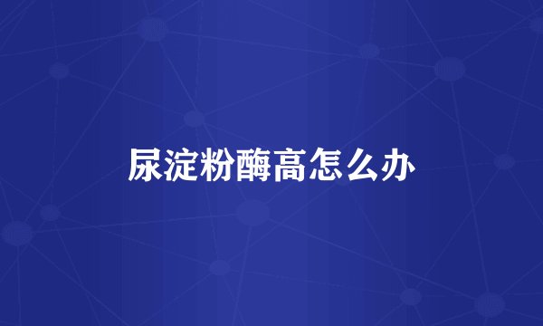 尿淀粉酶高怎么办