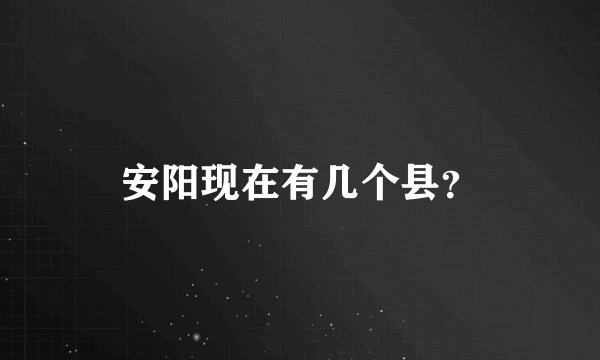 安阳现在有几个县？