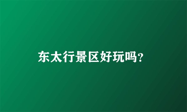 东太行景区好玩吗？
