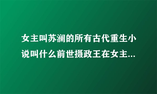 女主叫苏澜的所有古代重生小说叫什么前世摄政王在女主苏澜牌位前跪了三天三夜