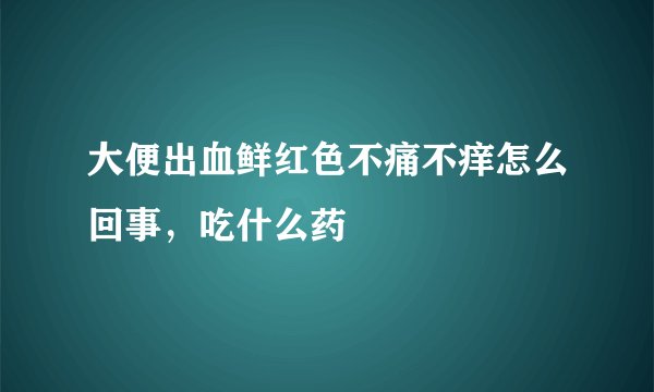 大便出血鲜红色不痛不痒怎么回事，吃什么药